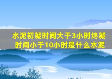 水泥初凝时间大于3小时终凝时间小于10小时是什么水泥