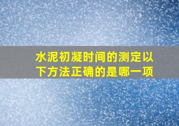 水泥初凝时间的测定以下方法正确的是哪一项