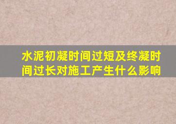 水泥初凝时间过短及终凝时间过长对施工产生什么影响