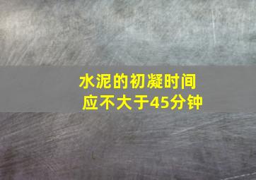 水泥的初凝时间应不大于45分钟