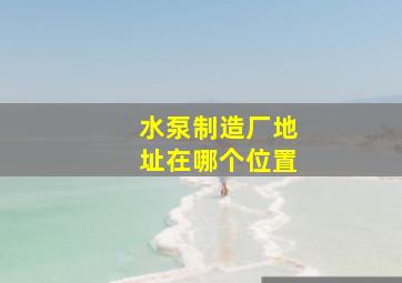 水泵制造厂地址在哪个位置