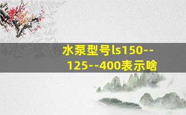 水泵型号ls150--125--400表示啥