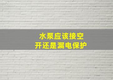 水泵应该接空开还是漏电保护