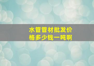 水管管材批发价格多少钱一吨啊