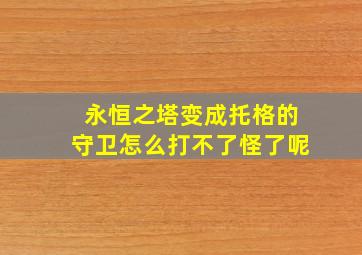 永恒之塔变成托格的守卫怎么打不了怪了呢