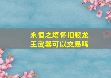 永恒之塔怀旧服龙王武器可以交易吗