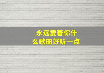 永远爱着你什么歌曲好听一点