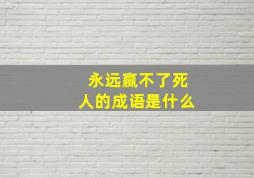 永远赢不了死人的成语是什么