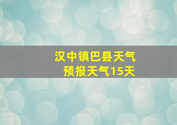 汉中镇巴县天气预报天气15天