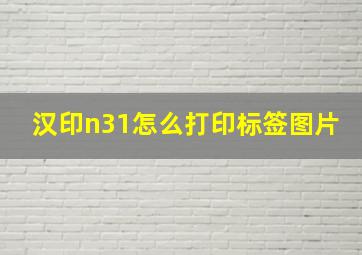 汉印n31怎么打印标签图片