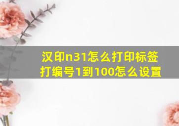 汉印n31怎么打印标签打编号1到100怎么设置