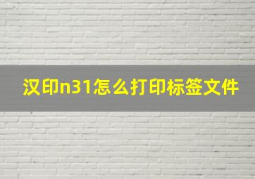 汉印n31怎么打印标签文件