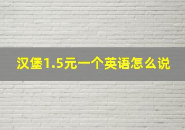 汉堡1.5元一个英语怎么说