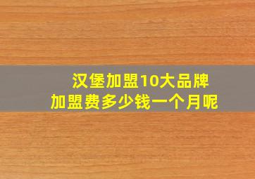 汉堡加盟10大品牌加盟费多少钱一个月呢