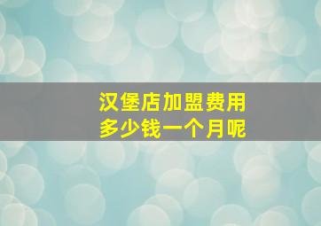 汉堡店加盟费用多少钱一个月呢