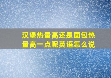 汉堡热量高还是面包热量高一点呢英语怎么说