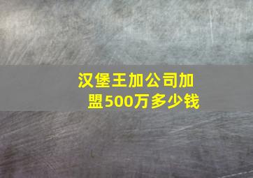 汉堡王加公司加盟500万多少钱