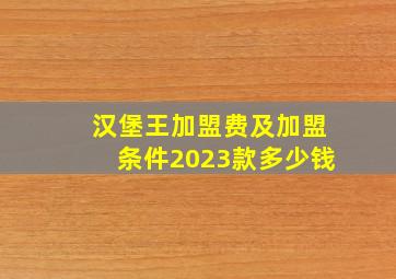 汉堡王加盟费及加盟条件2023款多少钱