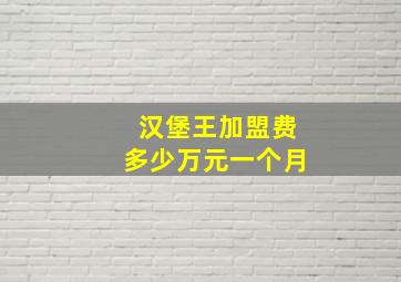 汉堡王加盟费多少万元一个月