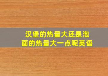 汉堡的热量大还是泡面的热量大一点呢英语