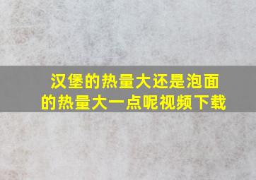 汉堡的热量大还是泡面的热量大一点呢视频下载