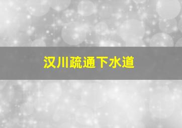 汉川疏通下水道