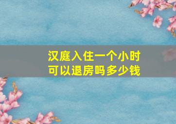 汉庭入住一个小时可以退房吗多少钱