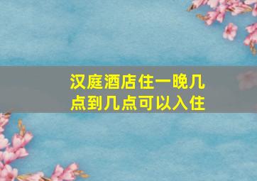 汉庭酒店住一晚几点到几点可以入住