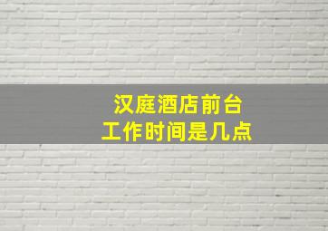 汉庭酒店前台工作时间是几点