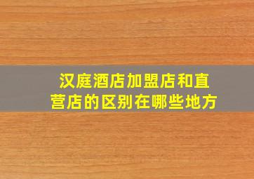 汉庭酒店加盟店和直营店的区别在哪些地方