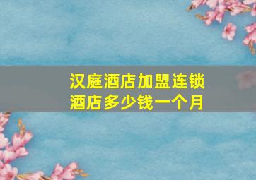 汉庭酒店加盟连锁酒店多少钱一个月