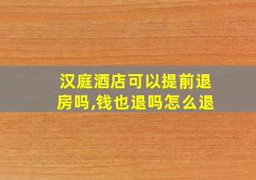 汉庭酒店可以提前退房吗,钱也退吗怎么退