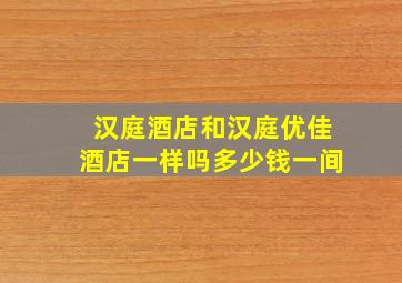 汉庭酒店和汉庭优佳酒店一样吗多少钱一间