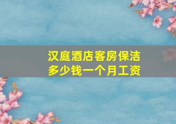 汉庭酒店客房保洁多少钱一个月工资