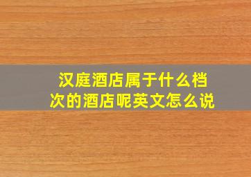 汉庭酒店属于什么档次的酒店呢英文怎么说