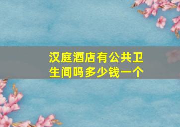 汉庭酒店有公共卫生间吗多少钱一个