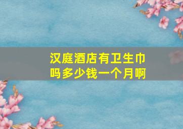 汉庭酒店有卫生巾吗多少钱一个月啊