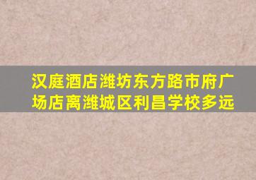 汉庭酒店潍坊东方路市府广场店离潍城区利昌学校多远