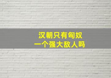 汉朝只有匈奴一个强大敌人吗