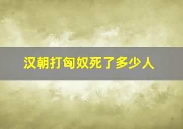 汉朝打匈奴死了多少人