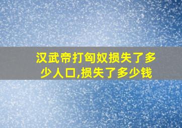 汉武帝打匈奴损失了多少人口,损失了多少钱