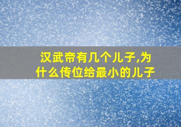 汉武帝有几个儿子,为什么传位给最小的儿子