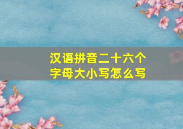 汉语拼音二十六个字母大小写怎么写