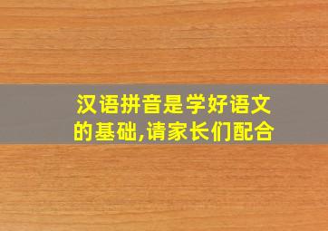 汉语拼音是学好语文的基础,请家长们配合