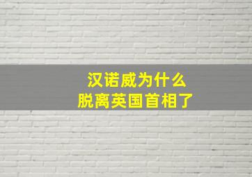 汉诺威为什么脱离英国首相了