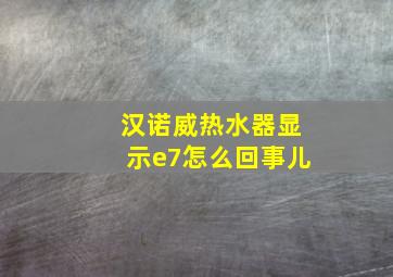 汉诺威热水器显示e7怎么回事儿