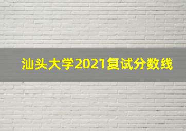 汕头大学2021复试分数线