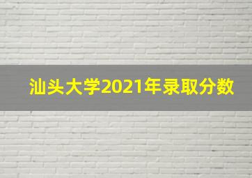 汕头大学2021年录取分数