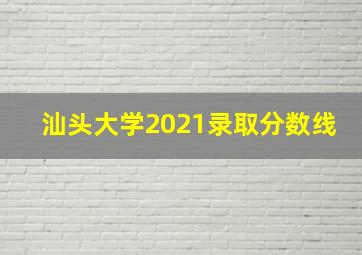 汕头大学2021录取分数线