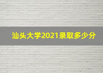 汕头大学2021录取多少分